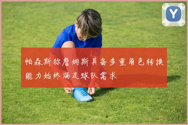 帕森斯称詹姆斯具备多重角色转换能力始终满足球队需求