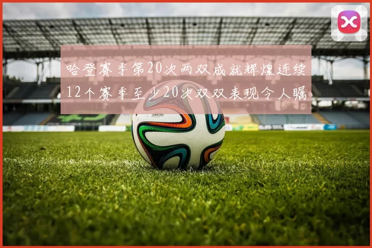 哈登赛季第20次两双成就辉煌连续12个赛季至少20次双双表现令人瞩目