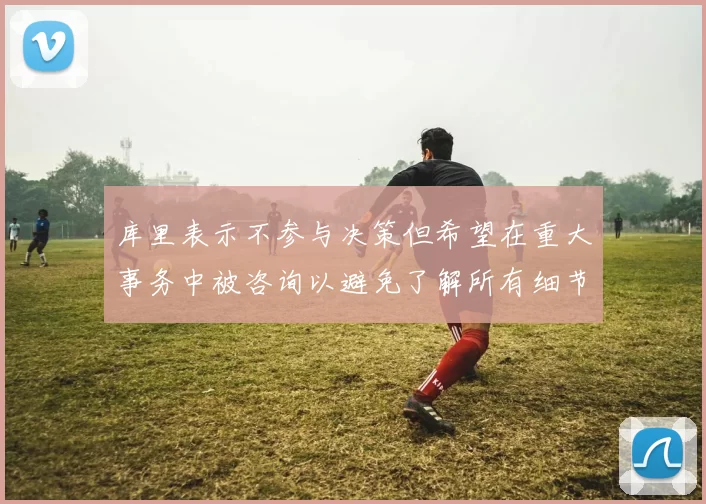 库里表示不参与决策但希望在重大事务中被咨询以避免了解所有细节