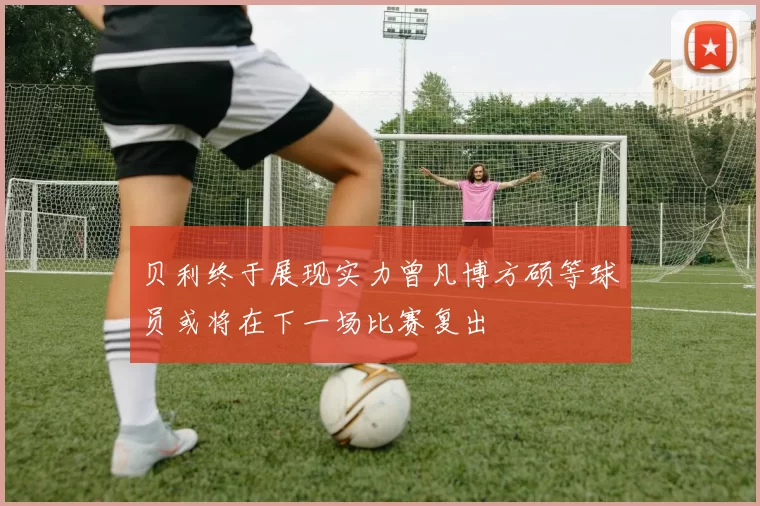 贝利终于展现实力曾凡博方硕等球员或将在下一场比赛复出