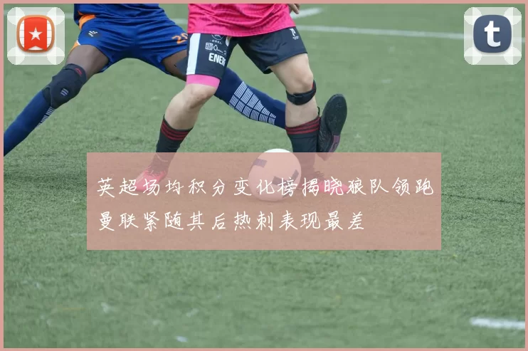 英超场均积分变化榜揭晓狼队领跑曼联紧随其后热刺表现最差