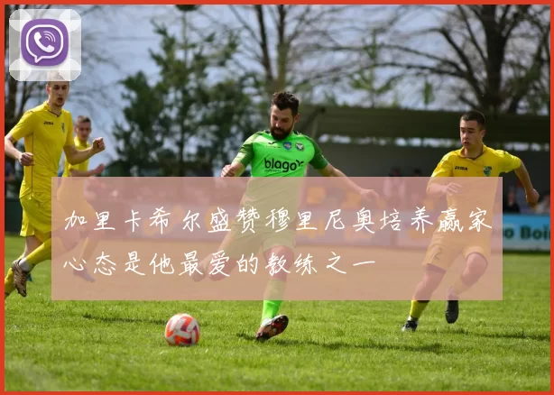 加里卡希尔盛赞穆里尼奥培养赢家心态是他最爱的教练之一
