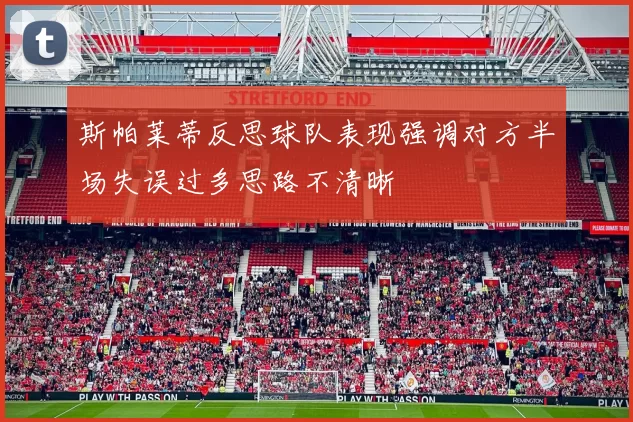 斯帕莱蒂反思球队表现强调对方半场失误过多思路不清晰