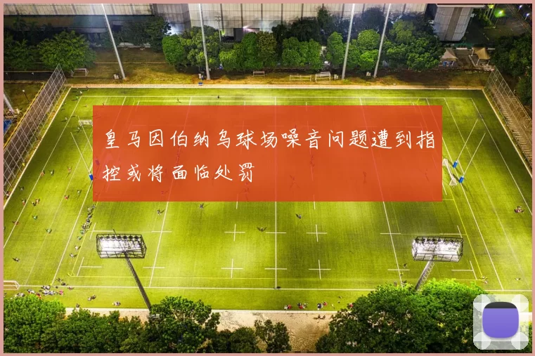 皇马因伯纳乌球场噪音问题遭到指控或将面临处罚