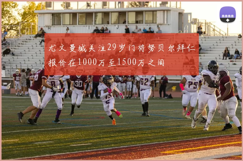尤文曼城关注29岁门将努贝尔拜仁报价在1000万至1500万之间