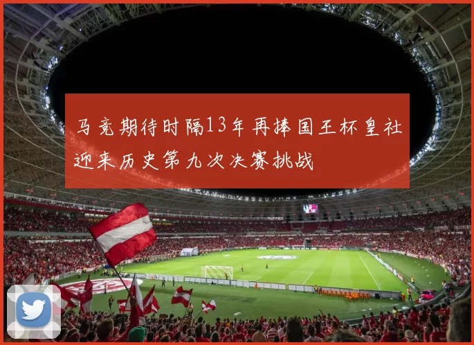 马竞期待时隔13年再捧国王杯皇社迎来历史第九次决赛挑战