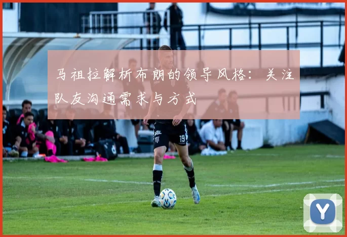 马祖拉解析布朗的领导风格：关注队友沟通需求与方式