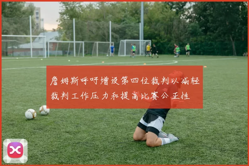詹姆斯呼吁增设第四位裁判以减轻裁判工作压力和提高比赛公正性