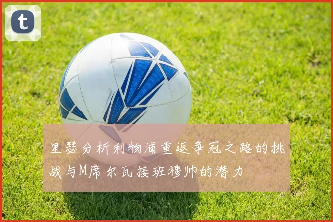 里瑟分析利物浦重返争冠之路的挑战与M席尔瓦接班穆帅的潜力