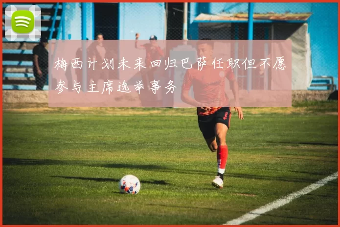 梅西计划未来回归巴萨任职但不愿参与主席选举事务