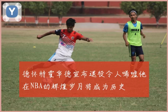 德怀特霍华德宣布退役令人唏嘘他在NBA的辉煌岁月将成为历史