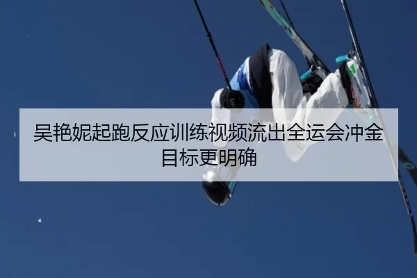 吴艳妮起跑反应训练视频流出全运会冲金目标更明确
